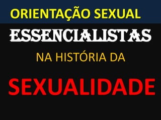 ORIENTAÇÃO SEXUAL
ESSENCIALISTAS
NA HISTÓRIA DA
SEXUALIDADE
 