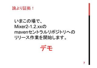 論より証拠！	
いまこの場で、
Mixer2-1.2.xxの
mavenセントラルリポジトリへの
リリース作業を開始します。
7
デモ	
 