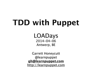 TDD with Puppet
!
LOADays
2014-04-06
Antwerp, BE!
!
Garrett Honeycutt
@learnpuppet
gh@learnpuppet.com
http://learnpuppet.com
 