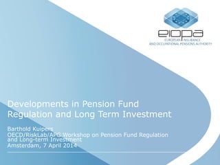 Developments in Pension Fund
Regulation and Long Term Investment
Barthold Kuipers
OECD/RiskLab/APG Workshop on Pension Fund Regulation
and Long-term Investment
Amsterdam, 7 April 2014
 