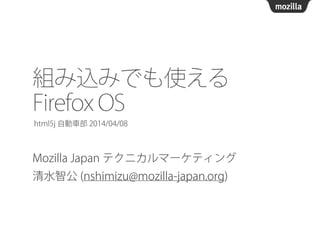 組み込みでも使える
Firefox OS
Mozilla Japan テクニカルマーケティング
清水智公 (nshimizu@mozilla-japan.org)
html5j 自動車部 2014/04/08
 