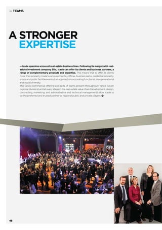 WITH SILIC,
ICADE SEES
THE BIG PICTUREThe industrial and ﬁnancial model of the Icade-Silic combination
was consolidated in 2013. This merger created the leading office
real-estate investment company in Europe, with a portfolio of
€9.1 billion of assets and more than two million square metres
of land reserves in the Ile-de-France region. This strengthened
what Icade can offer and its positioning at every stage
in the real-estate value chain.
— TEAMS
— In what ways are the human
resources of Silic and Icade
complementary?
As well as their knowledge of the
respective portfolios, complemen-
tarity comes from a more ﬁnancial
focus within Icade and a greater
emphasis on client relations within
Silic. The cultures were very simi-
lar however—the same sector, the
same business lines, the same pas-
sion and the same dedication shown
by teams.
— What preparations were made
to integrate Silic’s teams?
Preparations began in May 2013, facil-
itating the arrival of Silic employees
and their rapid integration into the
Commercial Property Investment
division and support functions. The
distance allowed us to create a simple
and straightforward structure, with
real diversity of teams at all levels.
At the same time, changes to the
articles of association and the social
framework was subject to an ongoing
dialogue with employee representa-
tives from Icade and Silic-Socomie
and regular information meetings
with employees.
— Are any further structural
changes planned?
Integration is underway and will
continue via participation in work-
ing meetings, courses, team semi-
nars and the organisation of regular
updates. Some adjustments to the
positioning and deﬁnition of posts will
continue to be made over the coming
months. Two highlights appear on the
agenda: the site relocation which will
be complete by the end of May and
roll-out in July of the real-estate man-
agement application Altaix, which will
complete the harmonisation of our
working practices.
“Integration of teams:
a widely anticipated challenge.”
Corinne LEMOINE,
Human Resources Director, Icade.
ANNUAL REPORT – REFERENCE DOCUMENT 201346
 