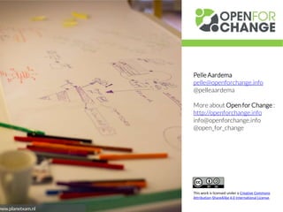 Pelle Aardema
pelle@openforchange.info
@pelleaardema
More about Open for Change :
http://openforchange.info
info@openforchange.info
@open_for_change
This work is licensed under a Creative Commons
Attribution-ShareAlike 4.0 International License.
Image © www.planetxam.nl
 