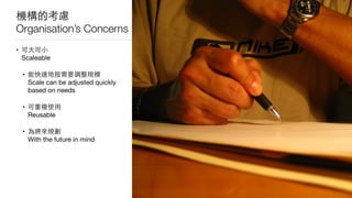 機構的考慮 
Organisation’s Concerns
• 可⼤大可⼩小 
Scaleable

• 能快速地按需要調整規模 
Scale can be adjusted quickly
based on needs

• 可重複使⽤用 
Reusable

• 為將來規劃 
With the future in mind
 
