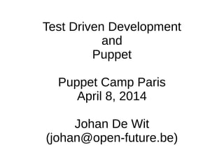 Test Driven Development
and
Puppet
Puppet Camp Paris
April 8, 2014
Johan De Wit
(johan@open-future.be)
 