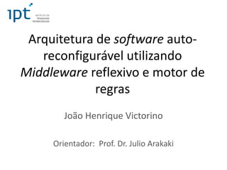Arquitetura de software auto-
reconfigurável utilizando
Middleware reflexivo e motor de
regras
João Henrique Victorino
Orientador: Prof. Dr. Julio Arakaki
 