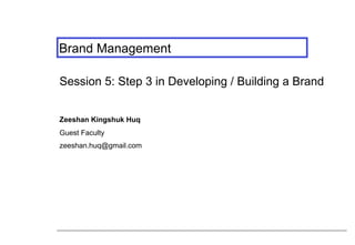 Brand Management
Session 5: Step 3 in Developing / Building a Brand
Zeeshan Kingshuk Huq
Guest Faculty
zeeshan.huq@gmail.com
 