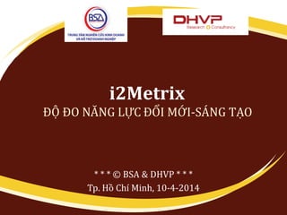 i2Metrix
ĐỘ ĐO NĂNG LỰC ĐỔI MỚI-SÁNG TẠO
* * * © BSA & DHVP * * *
Tp. Hồ Chí Minh, 10-4-2014
 