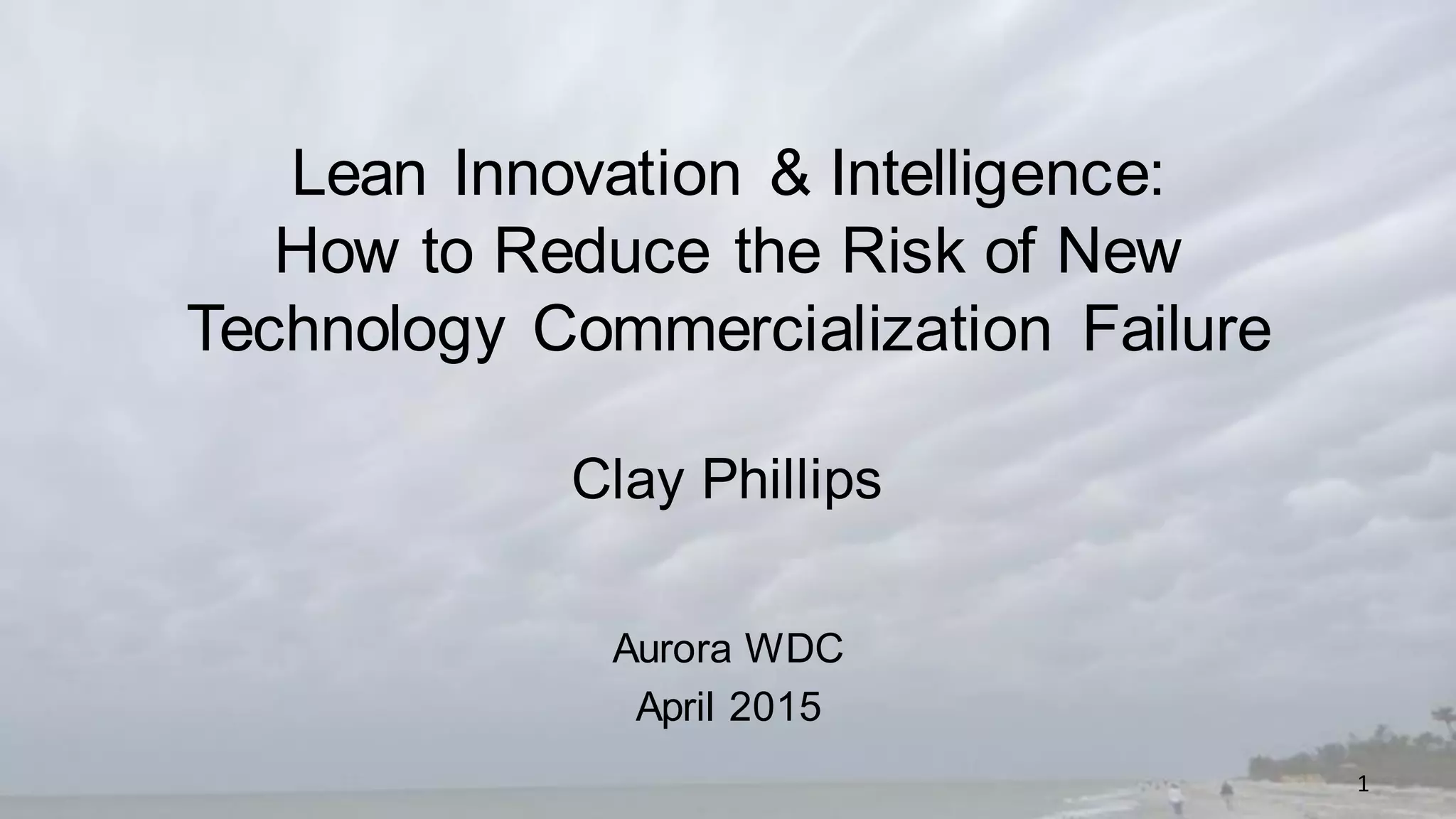 Lean Innovation & Intelligence:
How to Reduce the Risk of New
Technology Commercialization Failure
Clay Phillips
Aurora WDC
April 2015
1
 