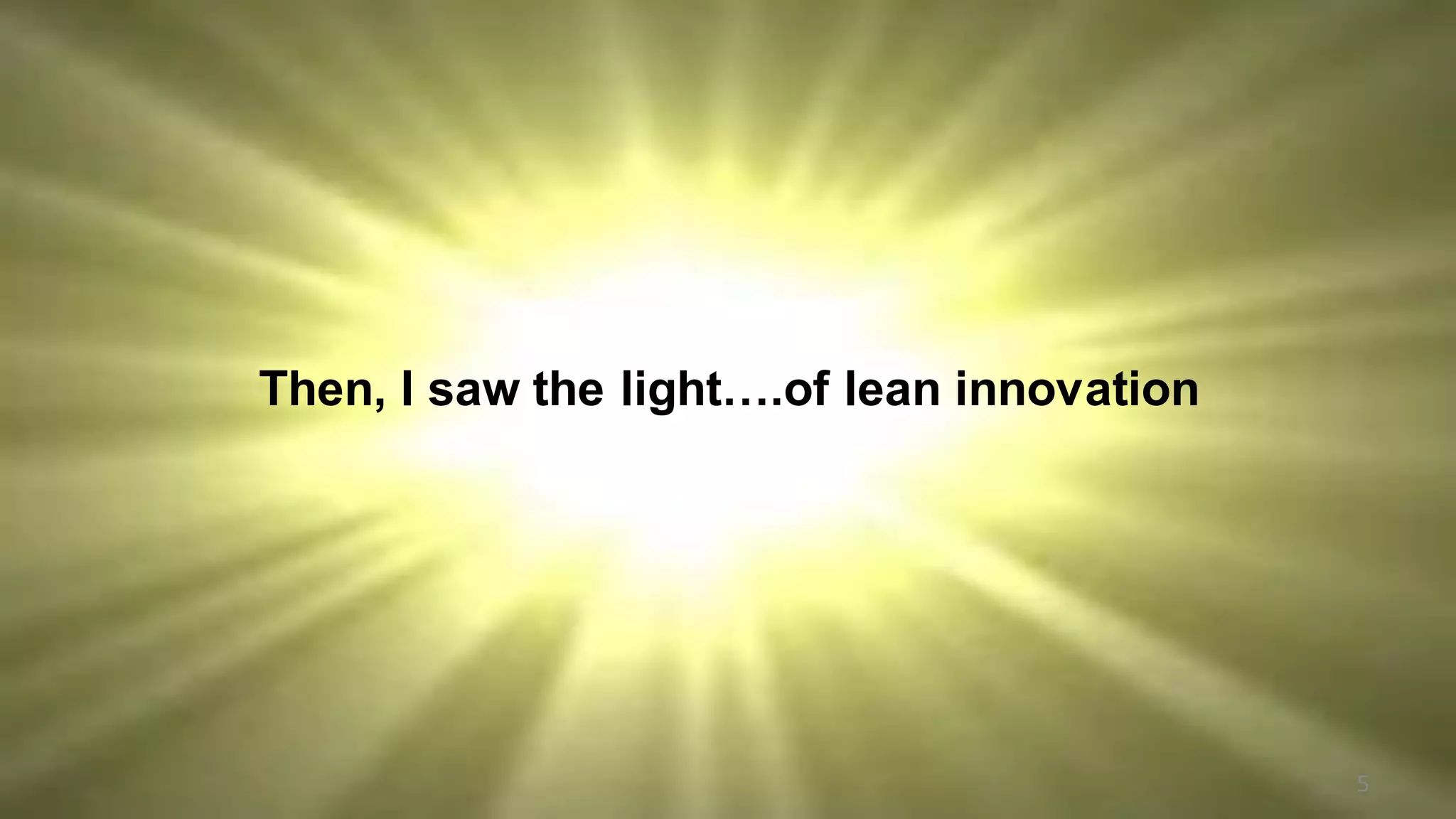 Then, I saw the light….of lean innovation
5
 