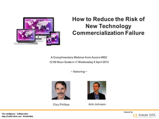 The Intelligence Collaborative
http://IntelCollab.com #IntelCollab
Powered by
How to Reduce the Risk of
New Technology
Commercialization Failure
A Complimentary Webinar from Aurora WDC
12:00 Noon Eastern /// Wednesday 8 April 2015
~ featuring ~
Clay Phillips Arik Johnson
 