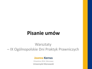 Pisanie umów
Joanna Kornas
8 kwietnia 2014, Warszawa
Uniwersytet Warszawski
Warsztaty
– IX Ogólnopolskie Dni Praktyk Prawniczych
 