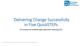© 2014 Knowledge Partners International LLC – www.kpiusa.com – www.thedecisionmodel.com 
An enterprise enabled agile approach reducing risk
Delivering Change Successfully 
in Five QuickSTEPs
 
