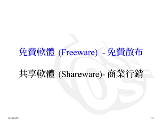2014/04/09 81
免費軟體 (Freeware) - 免費散布
共享軟體 (Shareware)- 商業行銷
 