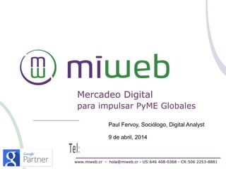 Mercadeo Digital
para impulsar PyME Globales
www.miweb.cr - hola@miweb.cr - US:646 408-0368 - CR:506 2253-8881
Paul Fervoy, Sociólogo, Digital Analyst
9 de abril, 2014
 