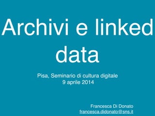 Archivi e linked
data
Pisa, Seminario di cultura digitale
9 aprile 2014
Francesca Di Donato
francesca.didonato@sns.it
 