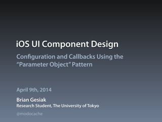 iOS UI Component Design
Configuration and Callbacks Using the
“Parameter Object”Pattern
Brian Gesiak
April 9th, 2014
Research Student, The University of Tokyo
@modocache
 