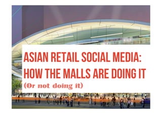 Asian Retail Social Media:
How The Malls Are Doing It
(Or not doing it)
 