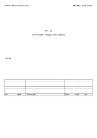 PROJETO Posto de Combustível MA - Mapa de Aquisições
RFP - 105
3 . 1 Instalação > Montagem Eletro-mecânica
NOTAS:
REV. DATA DESCRIÇÃO EXEC. VERIF. APR.
 