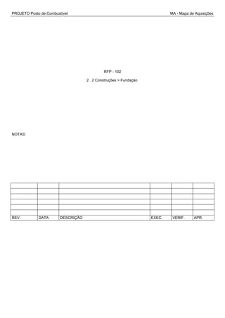 PROJETO Posto de Combustível MA - Mapa de Aquisições
RFP - 102
2 . 2 Construções > Fundação
NOTAS:
REV. DATA DESCRIÇÃO EXEC. VERIF. APR.
 