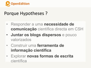 • Responder a uma necessidade de
comunicação científica directa em CSH
• Juntar os blogs dispersos e pouco
valorizados
• Construir uma ferramenta de
informação científica
• Explorar novas formas de escrita
científica
Porque Hypotheses ?
 