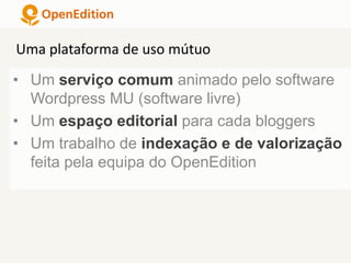 • Um serviço comum animado pelo software
Wordpress MU (software livre)
• Um espaço editorial para cada bloggers
• Um trabalho de indexação e de valorização
feita pela equipa do OpenEdition
Uma plataforma de uso mútuo
 