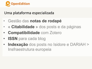 • Gestão das notas de rodapé
• « Citabilidade » dos posts e da páginas
• Compatibilidade com Zotero
• ISSN para cada blog
• Indexação dos posts no Isidore e DARIAH >
Insfraestrutura europeia
Uma plataforma especializada
 