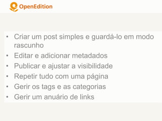 • Criar um post simples e guardá-lo em modo
rascunho
• Editar e adicionar metadados
• Publicar e ajustar a visibilidade
• Repetir tudo com uma página
• Gerir os tags e as categorias
• Gerir um anuário de links
 