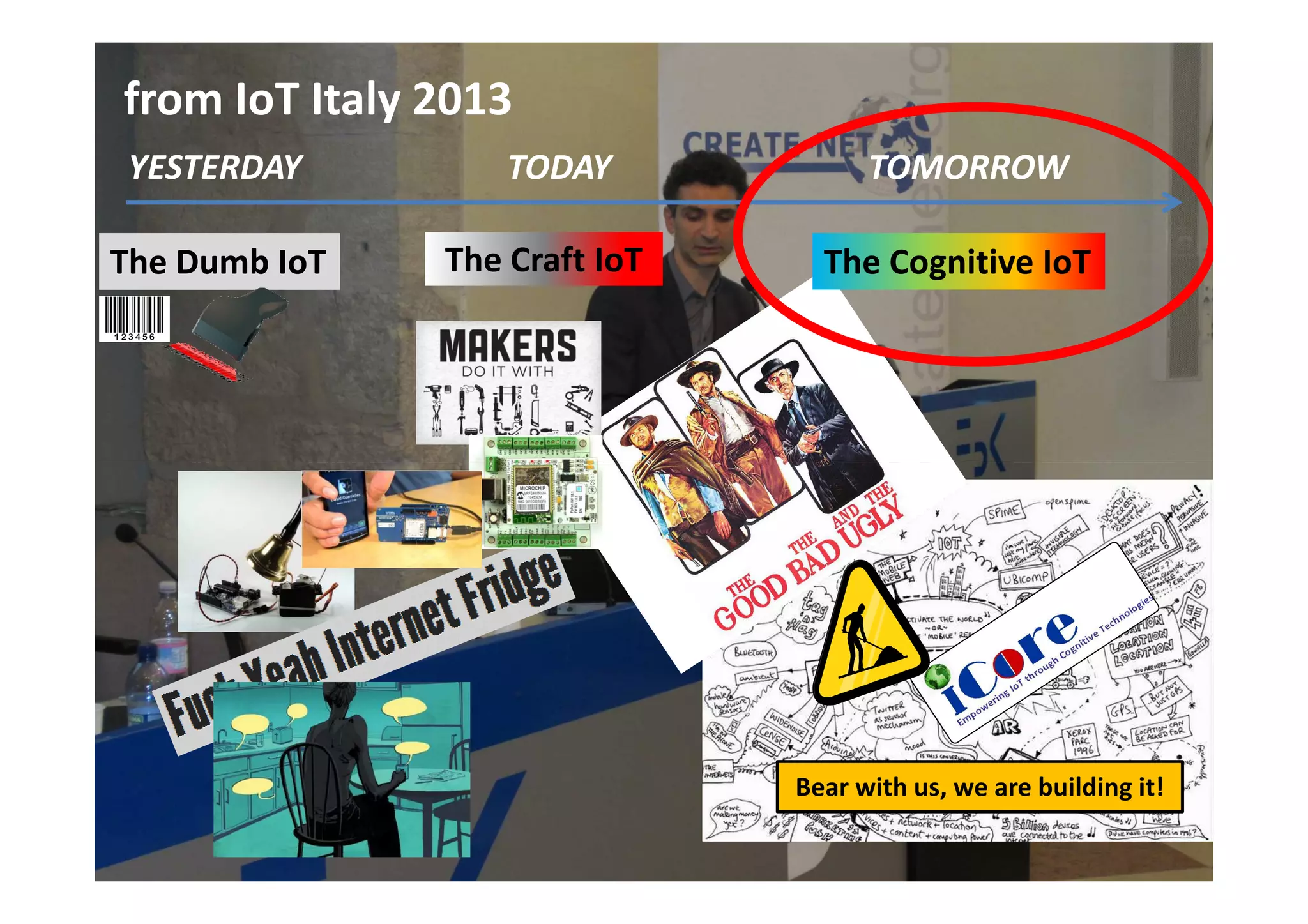 The Dumb IoT The Craft IoT The Cognitive IoT
YESTERDAY TODAY TOMORROW
from IoT Italy 2013
Bear with us, we are building it!
 