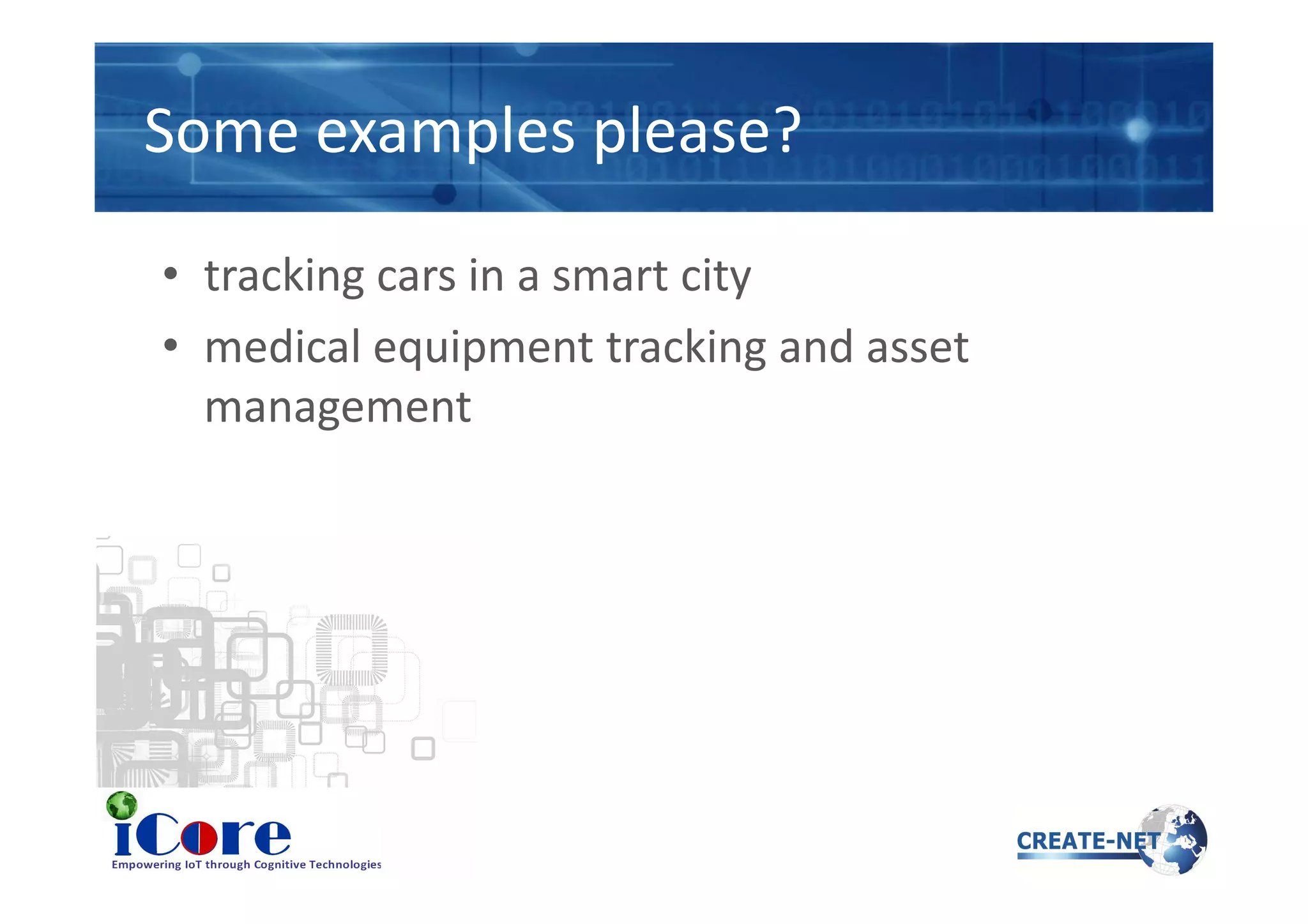 Some examples please?
• tracking cars in a smart city
• medical equipment tracking and asset
management
 