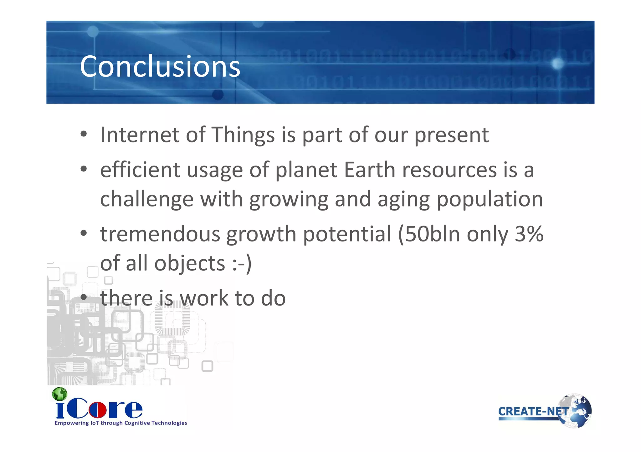 Conclusions
• Internet of Things is part of our present
• efficient usage of planet Earth resources is a
challenge with growing and aging population
• tremendous growth potential (50bln only 3%• tremendous growth potential (50bln only 3%
of all objects :-)
• there is work to do
 