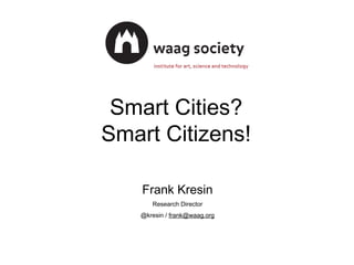 Smart Cities?
Smart Citizens!
Frank Kresin
Research Director
@kresin / frank@waag.org
 