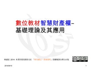 2014/04/10 1
林誠夏 2014 本著作採用創用 CC 「姓名標示－非商業性」授權條款台灣 3.0 版
數位教材智慧財產權–
基礎理論及其應用
 