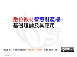 2014/04/10 1
林誠夏 2014 本著作採用創用 CC 「姓名標示－非商業性」授權條款台灣 3.0 版
數位教材智慧財產權–
基礎理論及其應用
 