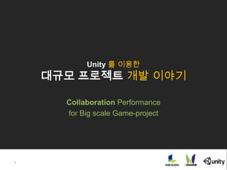 Unity 를 이용한
대규모 프로젝트 개발 이야기
Collaboration Performance
for Big scale Game-project
1
 