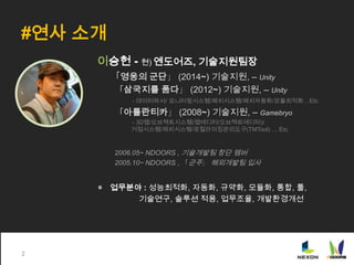 #연사 소개
이승헌 - 현) 엔도어즈, 기술지원팀장
「영웅의 군단」 (2014~) 기술지원, – Unity
「삼국지를 품다」 (2012~) 기술지원, – Unity
- 데이터파서/ 모니터링시스템/패치시스템/패치자동화/모...