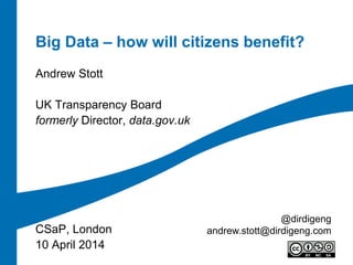 Big Data – how will citizens benefit?
Andrew Stott
UK Transparency Board
formerly Director, data.gov.uk
CSaP, London
10 April 2014
@dirdigeng
andrew.stott@dirdigeng.com
 
