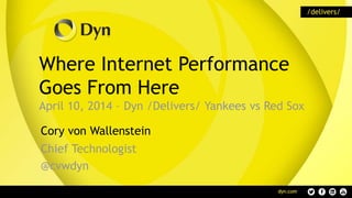 Where Internet Performance
Goes From Here
April 10, 2014 – Dyn /Delivers/ Yankees vs Red Sox
Cory von Wallenstein
Chief Technologist
@cvwdyn
 