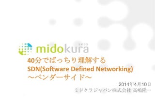 40分でばっちり理解する
SDN(Software Defined Networking)
～ベンダーサイド～
2014年4月10日
ミドクラジャパン株式会社 高嶋隆一
 