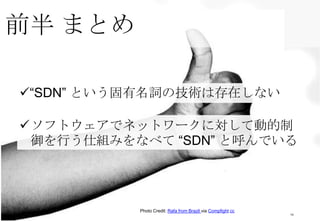 前半 まとめ
14
Photo Credit: Rafa from Brazil via Compfight cc
“SDN” という固有名詞の技術は存在しない
ソフトウェアでネットワークに対して動的制
御を行う仕組みをなべて “SDN” と呼んでいる
 