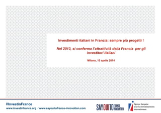 Sous-titre du document
Investimenti italiani in Francia: sempre più progetti !
Nel 2013, si conferma l’attrattività della Francia per gli
investitori italiani
Milano, 10 aprile 2014
www.investinfrance.org / www.sayouitofrance-innovation.com
#InvestinFrance
 