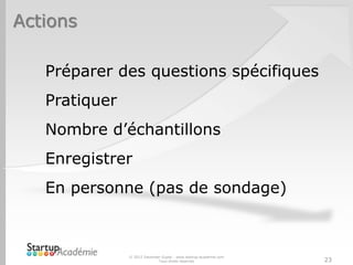 Actions
© 2012 Davender Gupta - www.startup-academie.com
Tous droits réservés 23
Préparer des questions spécifiques
Pratiquer
Nombre d’échantillons
Enregistrer
En personne (pas de sondage)
 