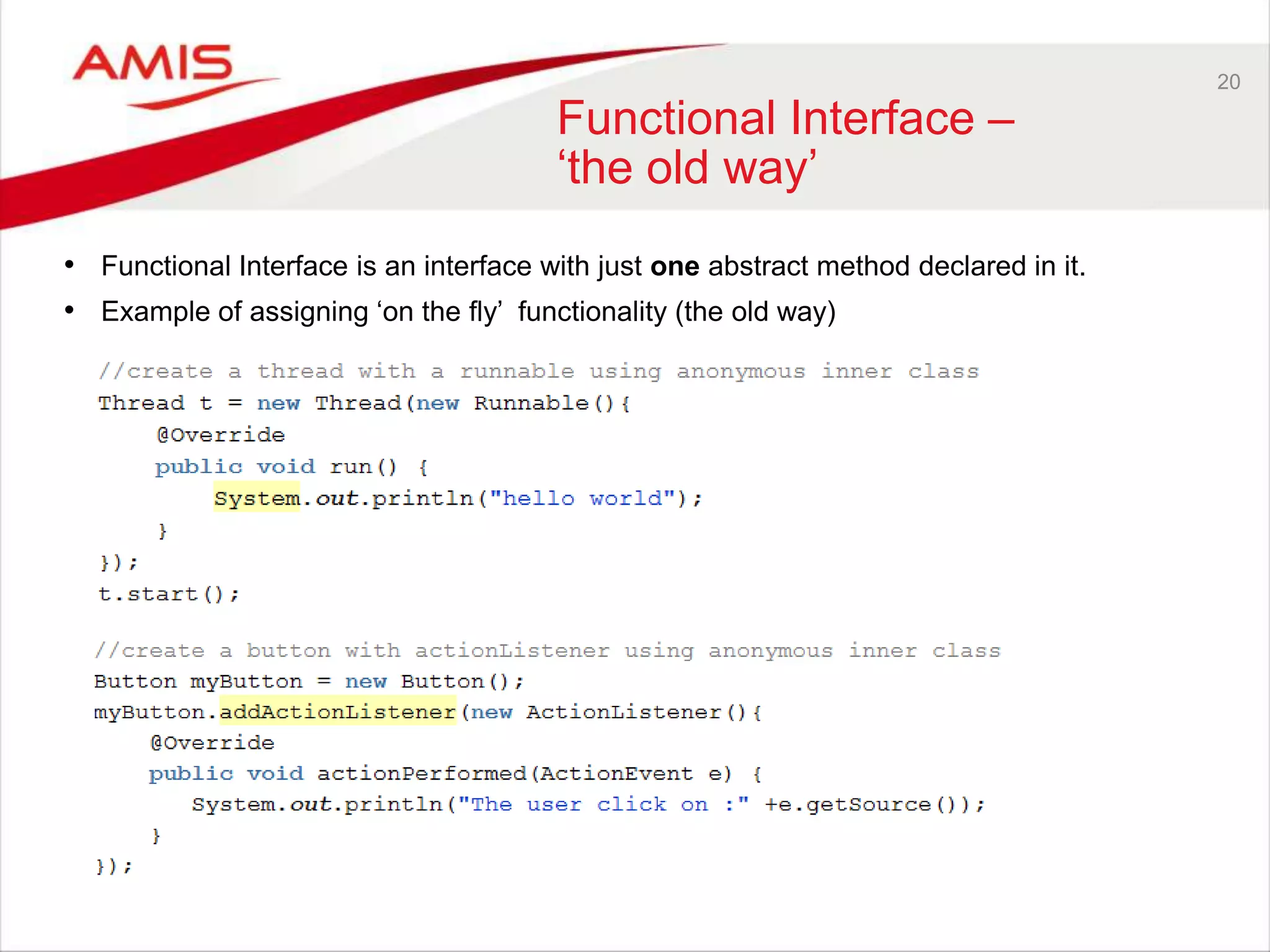 20 Functional Interface – „the old way‟ • Functional Interface is an interface with just one abstract method declared in it. • Example of assigning „on the fly‟ functionality (the old way) 