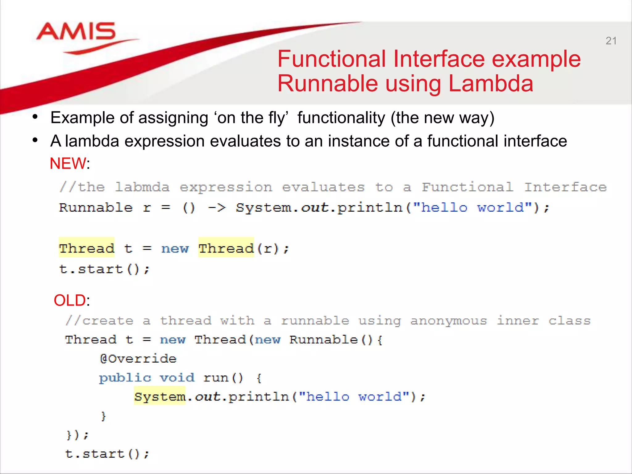 21 Functional Interface example Runnable using Lambda NEW: • Example of assigning „on the fly‟ functionality (the new way) • A lambda expression evaluates to an instance of a functional interface OLD: 