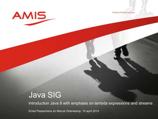Introduction Java 8 with emphasis on lambda expressions and streams
Emiel Paasschens en Marcel Oldenkamp, 10 april 2014
Java SIG
 