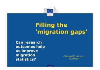 Eurostat
Filling the
'migration gaps'
Can research
outcomes help
us improve
migration
statistics?
Giampaolo Lanzieri
Eurostat
 