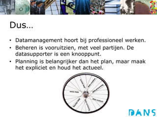 Dus…
• Datamanagement hoort bij professioneel werken.
• Beheren is vooruitzien, met veel partijen. De
datasupporter is een knooppunt.
• Planning is belangrijker dan het plan, maar maak
het expliciet en houd het actueel.
 