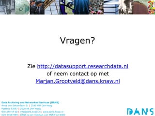 Data Archiving and Networked Services (DANS)
Anna van Saksenlaan 51 | 2593 HW Den Haag
Postbus 93067 | 2509 AB Den Haag
070 349 44 50 | info@dans.knaw.nl | www.dans.knaw.nl
KVK 54667089 | DANS is een instituut van KNAW en NWO
Vragen?
Zie http://datasupport.researchdata.nl
of neem contact op met
Marjan.Grootveld@dans.knaw.nl
 