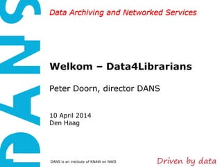Data Archiving and Networked Services
DANS is an institute of KNAW en NWO
Data Archiving and Networked Services
Welkom – Data4Librarians
Peter Doorn, director DANS
10 April 2014
Den Haag
 
