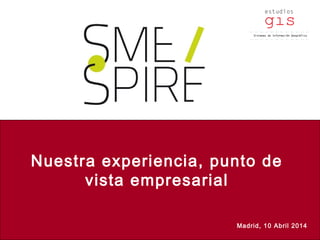 Abril 2014SmeSpire Spain
Nuestra experiencia, punto de
vista empresarial
Madrid, 10 Abril 2014
 